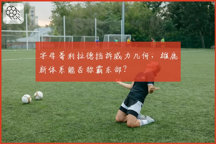 字母哥利拉德挡拆威力几何，雄鹿新体系能否称霸东部？