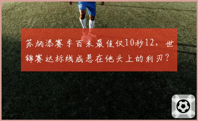 苏炳添赛季百米最佳仅10秒12，世锦赛达标线成悬在他头上的利刃？