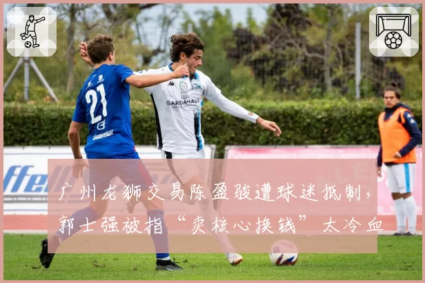 广州龙狮交易陈盈骏遭球迷抵制,郭士强被指“卖核心换钱”太冷血