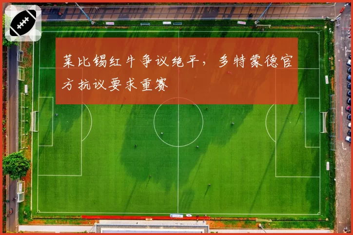 莱比锡红牛争议绝平，多特蒙德官方抗议要求重赛