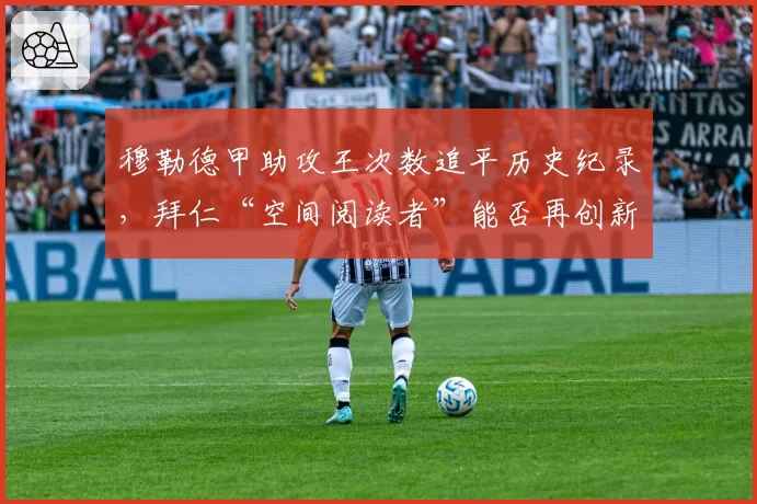 穆勒德甲助攻王次数追平历史纪录,拜仁“空间阅读者”能否再创新高?