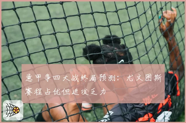 意甲争四大战终局预测:尤文图斯赛程占优但进攻乏力