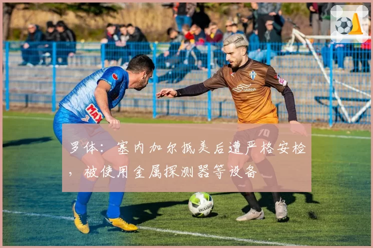 罗体：塞内加尔抵美后遭严格安检，被使用金属探测器等设备