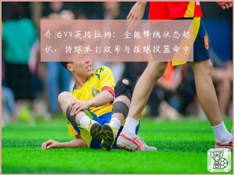 乔治vs英格拉姆：全能锋线状态起伏，持球单打效率与接球投篮命中率对比
