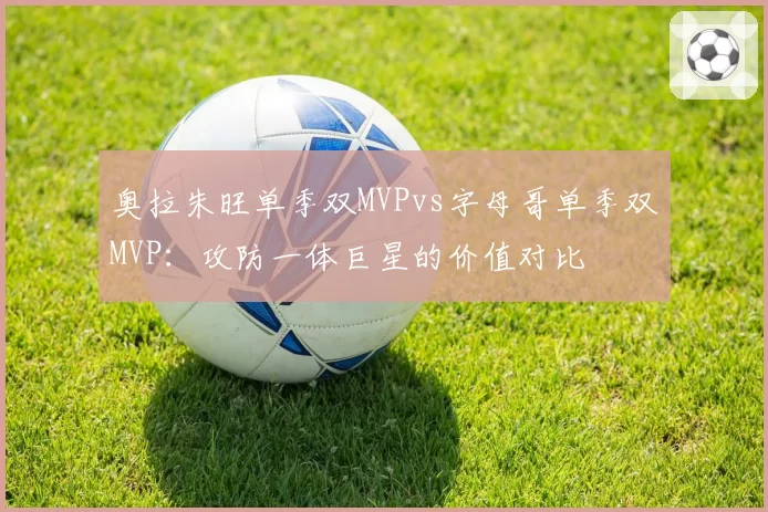 奥拉朱旺单季双MVPvs字母哥单季双MVP：攻防一体巨星的价值对比