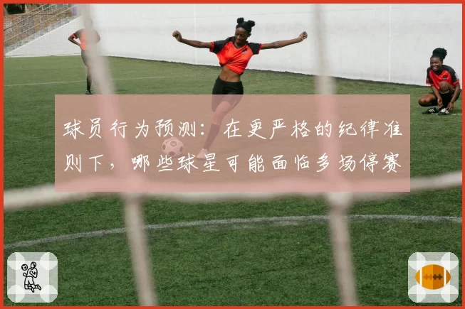 球员行为预测：在更严格的纪律准则下，哪些球星可能面临多场停赛风险？