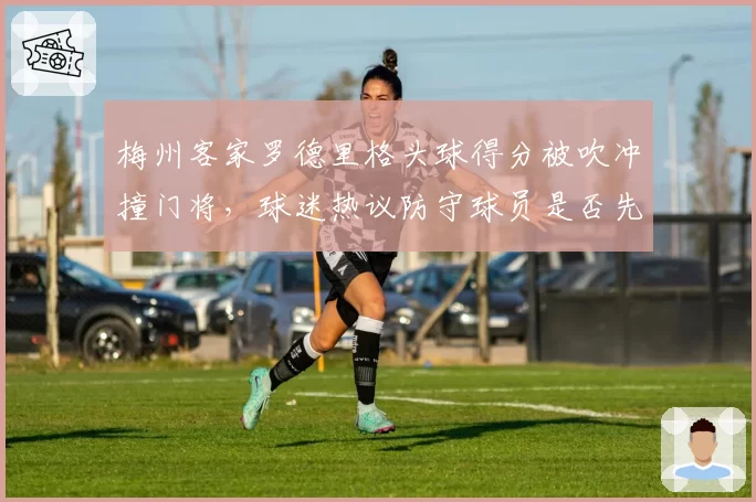 梅州客家罗德里格头球得分被吹冲撞门将，球迷热议防守球员是否先触球