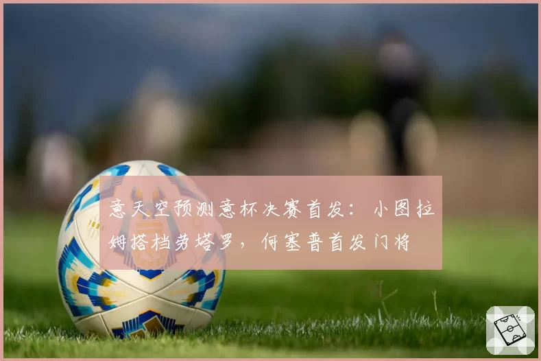 意天空预测意杯决赛首发：小图拉姆搭档劳塔罗，何塞普首发门将