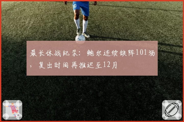 最长休战纪录:鲍尔连续缺阵101场,复出时间再推迟至12月