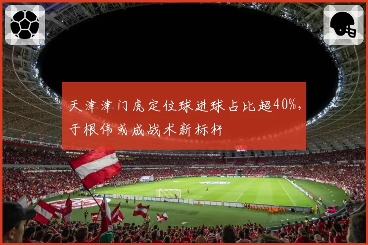 天津津门虎定位球进球占比超40%，于根伟或成战术新标杆