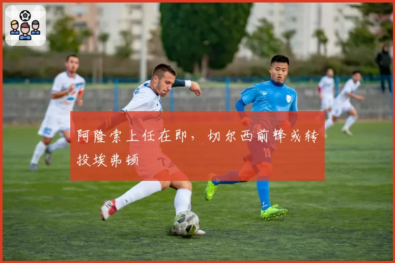 阿隆索上任在即，切尔西前锋或转投埃弗顿