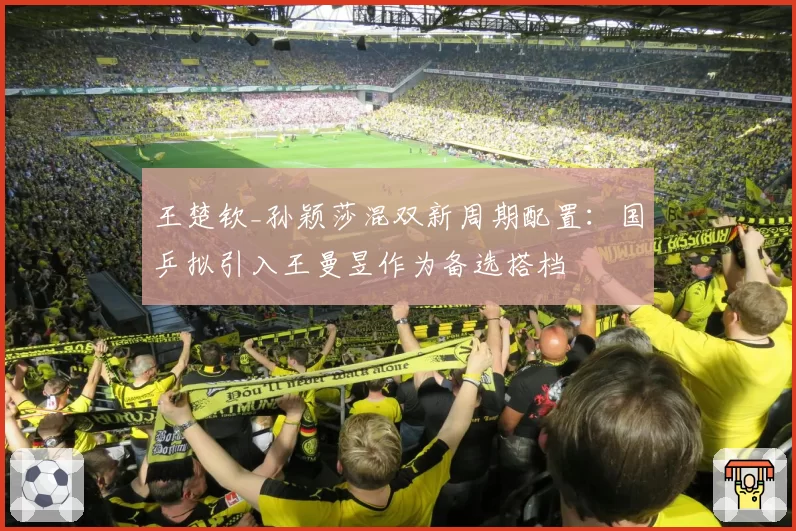 王楚钦_孙颖莎混双新周期配置：国乒拟引入王曼昱作为备选搭档