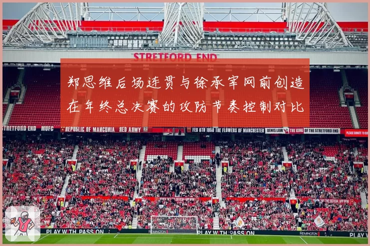 郑思维后场连贯与徐承宰网前创造在年终总决赛的攻防节奏控制对比