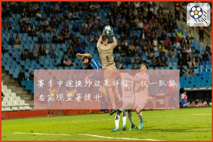 赛季中途换帅效果评估：仅一队排名实现显著提升