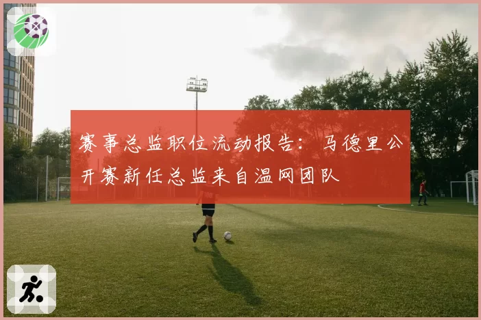 赛事总监职位流动报告：马德里公开赛新任总监来自温网团队