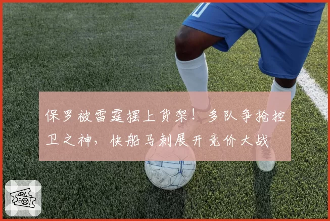保罗被雷霆摆上货架！多队争抢控卫之神，快船马刺展开竞价大战