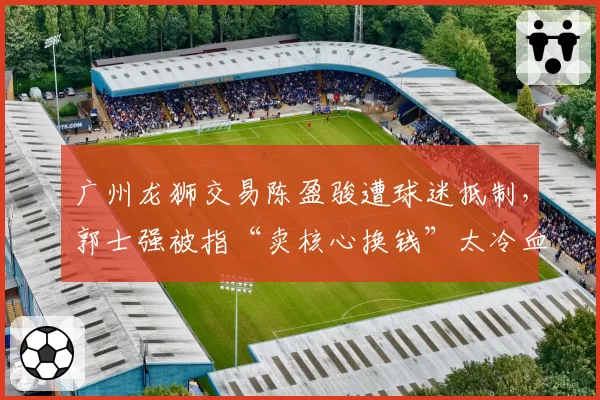 广州龙狮交易陈盈骏遭球迷抵制,郭士强被指“卖核心换钱”太冷血