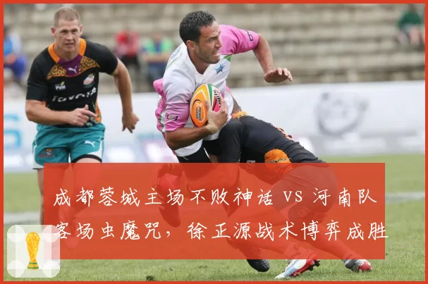 成都蓉城主场不败神话 vs 河南队客场虫魔咒，徐正源战术博弈成胜负悬念