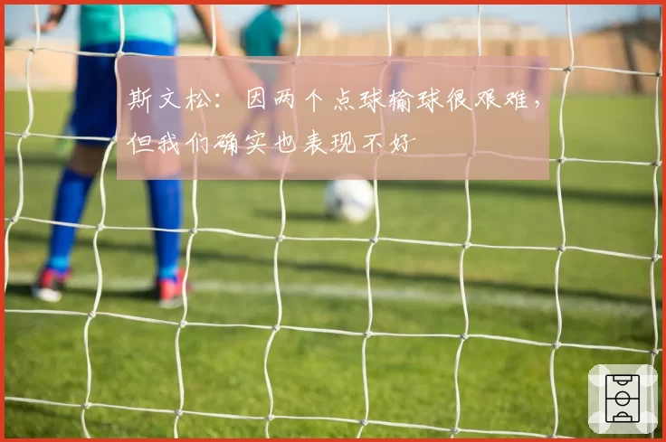 斯文松：因两个点球输球很艰难，但我们确实也表现不好