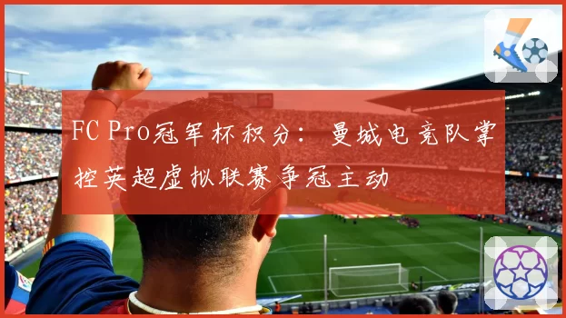 FC Pro冠军杯积分：曼城电竞队掌控英超虚拟联赛争冠主动