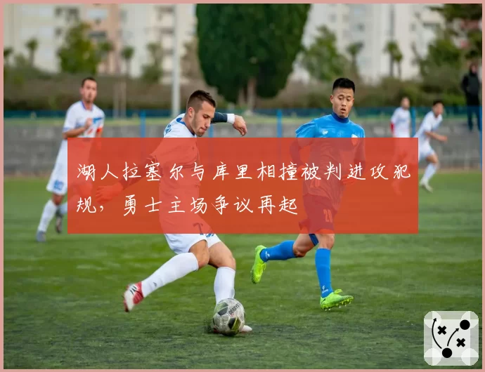 湖人拉塞尔与库里相撞被判进攻犯规，勇士主场争议再起
