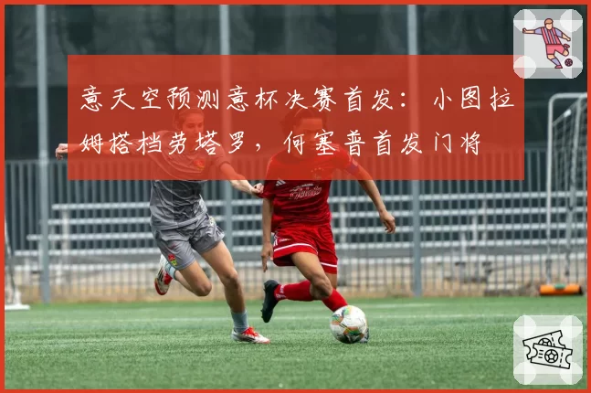 意天空预测意杯决赛首发：小图拉姆搭档劳塔罗，何塞普首发门将