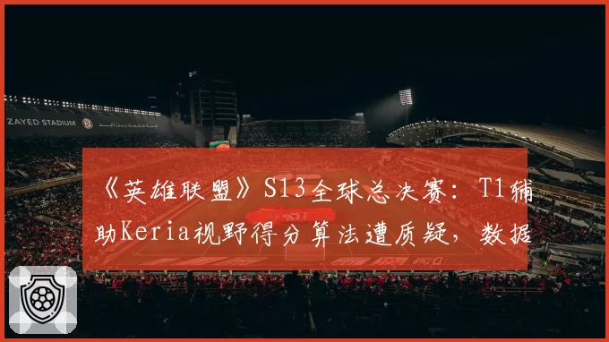 《英雄联盟》S13全球总决赛：T1辅助Keria视野得分算法遭质疑，数据真实性存疑