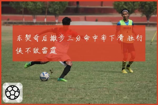 东契奇后撤步三分命中率下滑 独行侠不敌雷霆