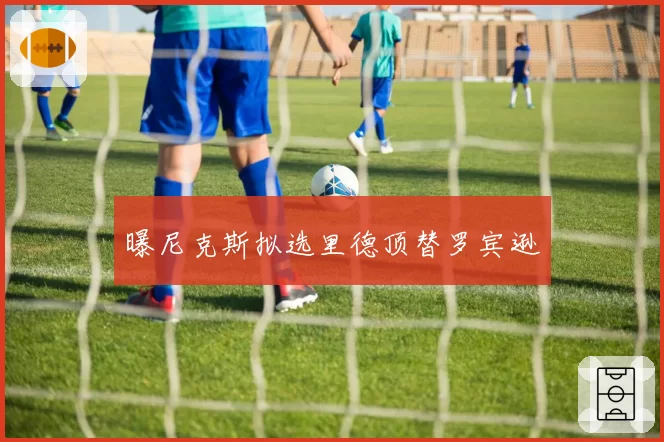曝尼克斯拟选里德顶替罗宾逊