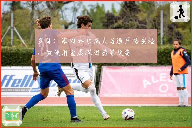 罗体：塞内加尔抵美后遭严格安检，被使用金属探测器等设备