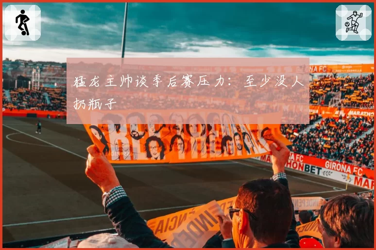 猛龙主帅谈季后赛压力：至少没人扔瓶子