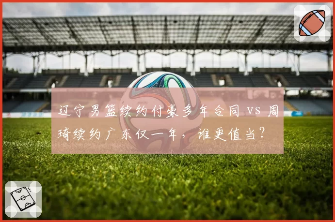辽宁男篮续约付豪多年合同 vs 周琦续约广东仅一年，谁更值当？
