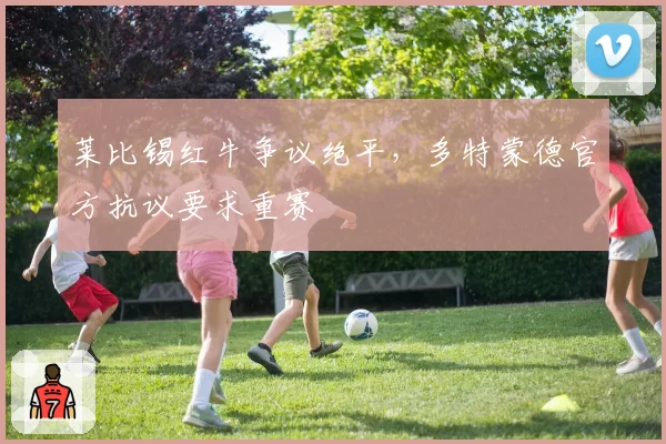 莱比锡红牛争议绝平，多特蒙德官方抗议要求重赛