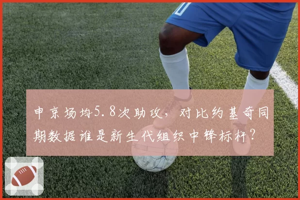 申京场均5.8次助攻,对比约基奇同期数据谁是新生代组织中锋标杆?