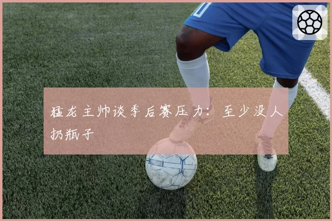 猛龙主帅谈季后赛压力：至少没人扔瓶子