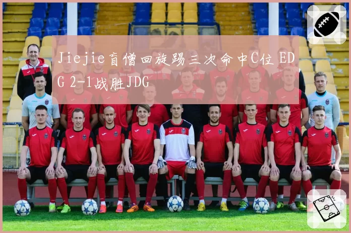 Jiejie盲僧回旋踢三次命中C位 EDG 2-1战胜JDG