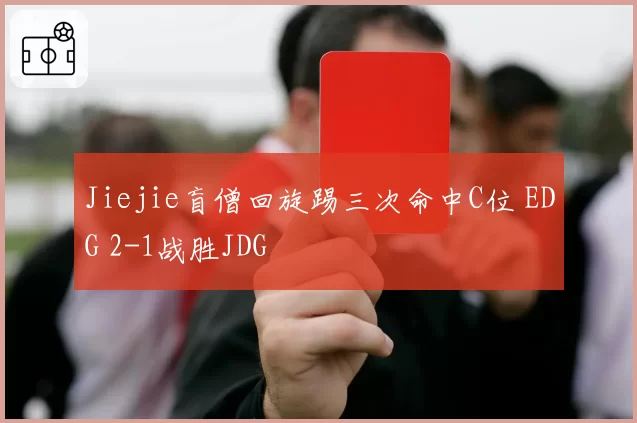 Jiejie盲僧回旋踢三次命中C位 EDG 2-1战胜JDG