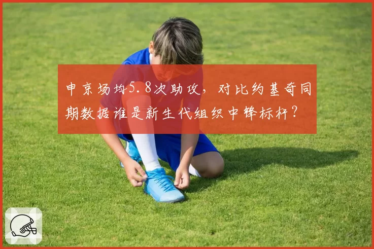 申京场均5.8次助攻,对比约基奇同期数据谁是新生代组织中锋标杆?