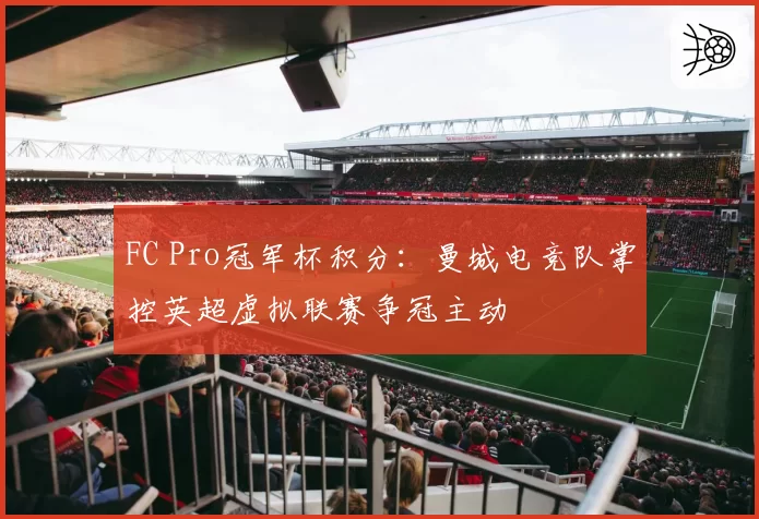 FC Pro冠军杯积分：曼城电竞队掌控英超虚拟联赛争冠主动