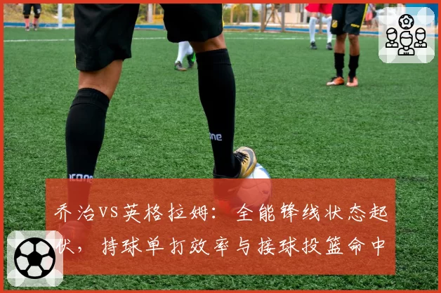 乔治vs英格拉姆：全能锋线状态起伏，持球单打效率与接球投篮命中率对比