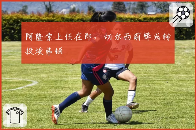 阿隆索上任在即，切尔西前锋或转投埃弗顿