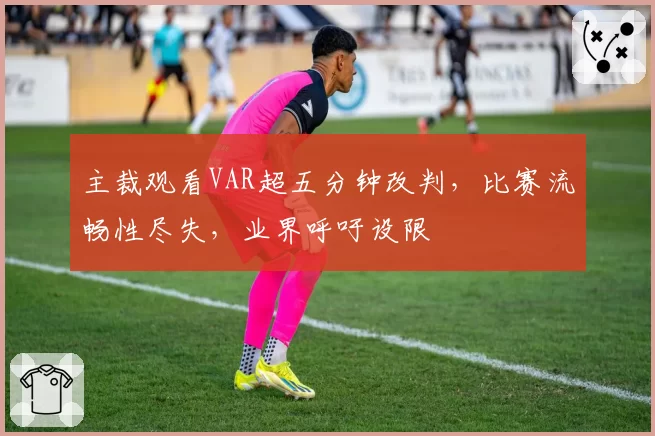 主裁观看VAR超五分钟改判，比赛流畅性尽失，业界呼吁设限