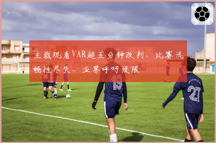 主裁观看VAR超五分钟改判，比赛流畅性尽失，业界呼吁设限