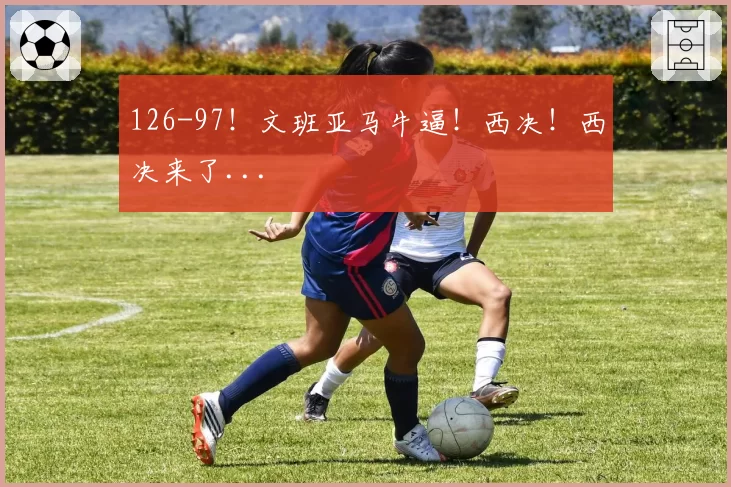 126-97!文班亚马牛逼!西决!西决来了...