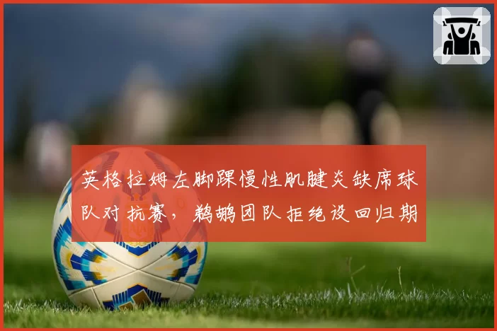 英格拉姆左脚踝慢性肌腱炎缺席球队对抗赛，鹈鹕团队拒绝设回归期限，麦克勒姆同部位伤后八周即复出形成反差