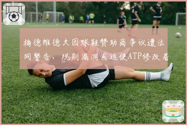 梅德维德夫因球鞋赞助商争议遭法网警告,规则漏洞或迫使ATP修改着装条款