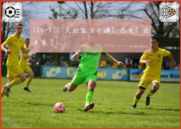 126-97!文班亚马牛逼!西决!西决来了...