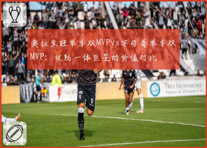 奥拉朱旺单季双MVPvs字母哥单季双MVP:攻防一体巨星的价值对比