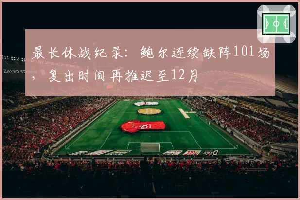 最长休战纪录:鲍尔连续缺阵101场,复出时间再推迟至12月