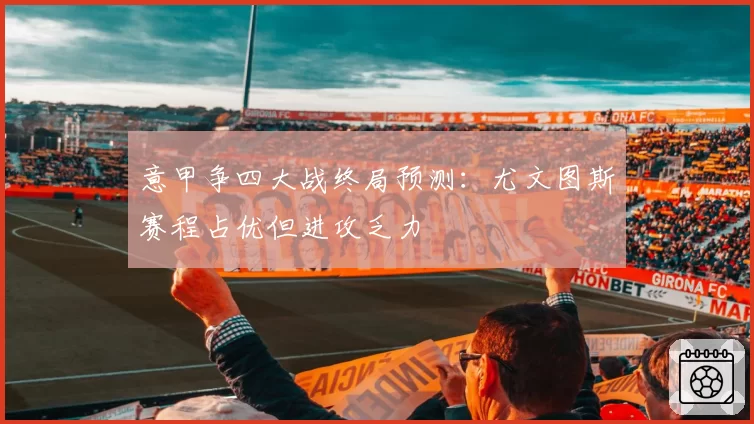 意甲争四大战终局预测：尤文图斯赛程占优但进攻乏力